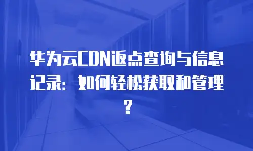 华为云CDN返点查询与信息记录：如何轻松获取和管理？