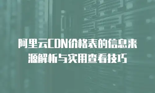 阿里云CDN价格表的信息来源解析与实用查看技巧 