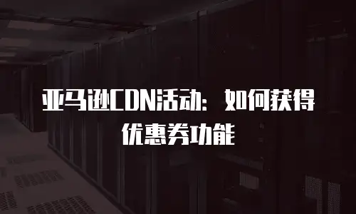 亚马逊CDN活动：如何获得优惠券功能