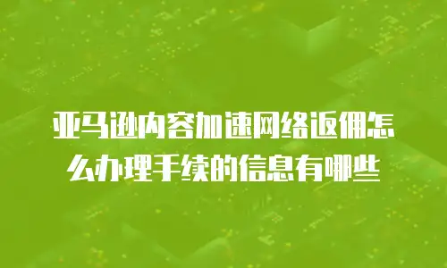 亚马逊内容加速网络返佣怎么办理手续的信息有哪些