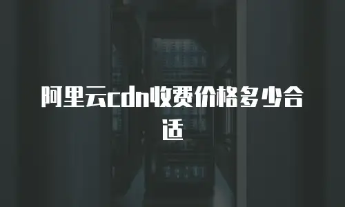 阿里云cdn收费价格多少合适