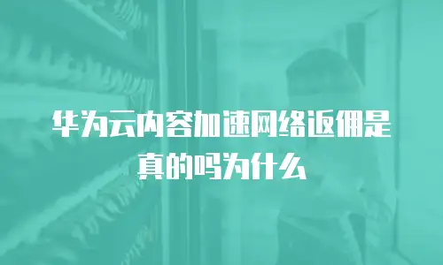 华为云内容加速网络返佣是真的吗为什么