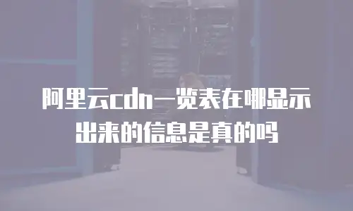 阿里云cdn一览表在哪显示出来的信息是真的吗