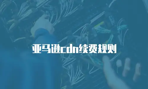 亚马逊cdn续费规则
