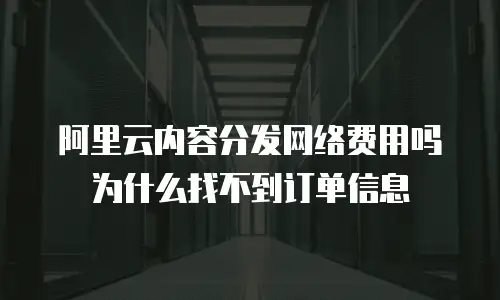 阿里云内容分发网络费用吗为什么找不到订单信息