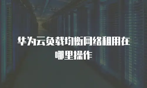 华为云负载均衡网络租用在哪里操作