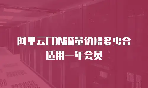 阿里云CDN流量价格多少合适用一年会员