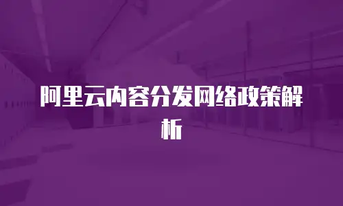 阿里云内容分发网络政策解析