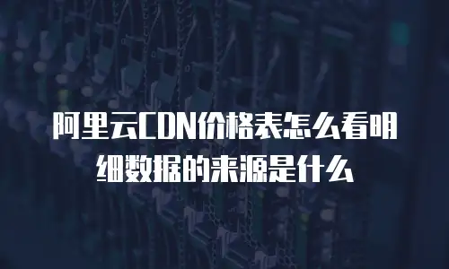 阿里云CDN价格表怎么看明细数据的来源是什么