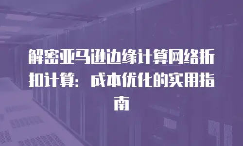 解密亚马逊边缘计算网络折扣计算：成本优化的实用指南