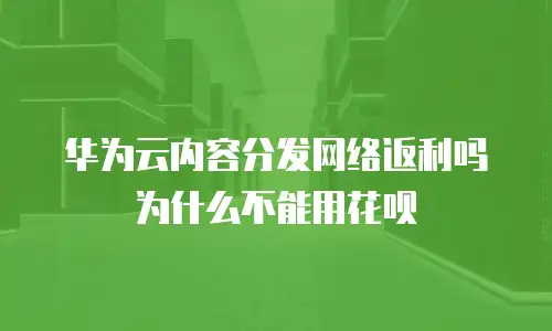 华为云内容分发网络返利吗为什么不能用花呗