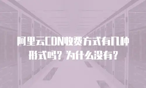 阿里云CDN收费方式有几种形式吗？为什么没有？