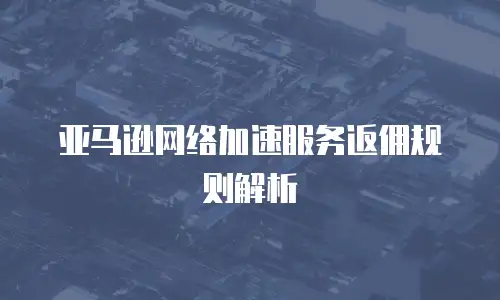 亚马逊网络加速服务返佣规则解析
