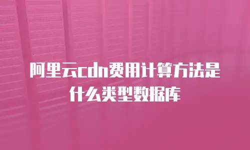 阿里云cdn费用计算方法是什么类型数据库