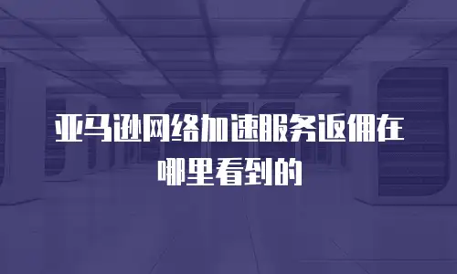 亚马逊网络加速服务返佣在哪里看到的