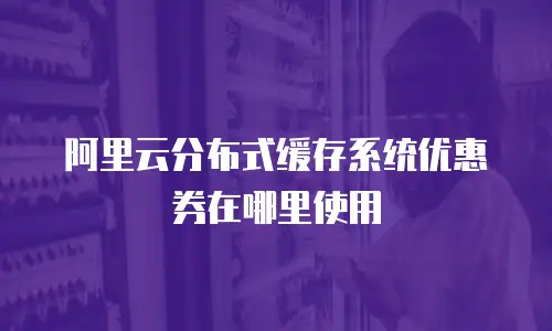 阿里云分布式缓存系统优惠券在哪里使用