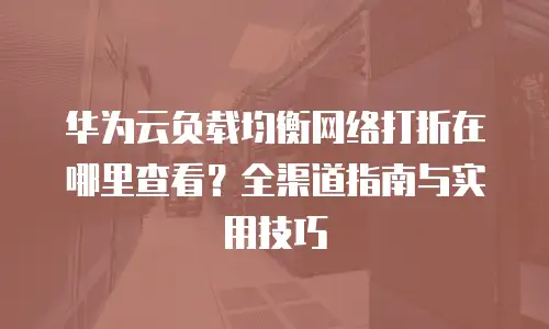 华为云负载均衡网络打折在哪里查看？全渠道指南与实用技巧