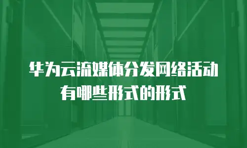 华为云流媒体分发网络活动有哪些形式的形式