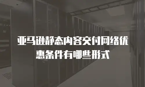 亚马逊静态内容交付网络优惠条件有哪些形式