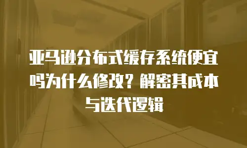 亚马逊分布式缓存系统便宜吗为什么修改？解密其成本与迭代逻辑