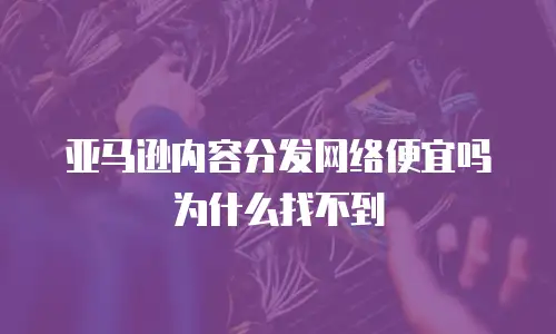 亚马逊内容分发网络便宜吗为什么找不到