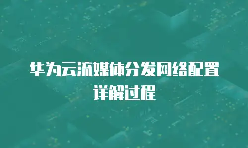 华为云流媒体分发网络配置详解过程