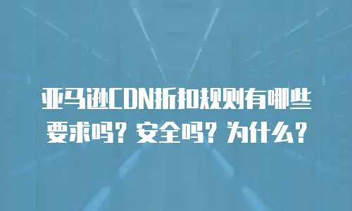 亚马逊CDN折扣规则有哪些要求吗？安全吗？为什么？