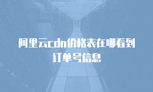 阿里云cdn价格表在哪看到订单号信息