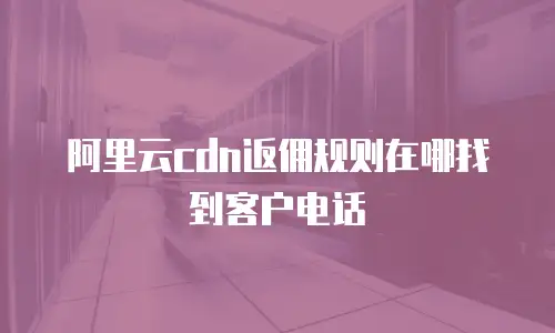 阿里云cdn返佣规则在哪找到客户电话