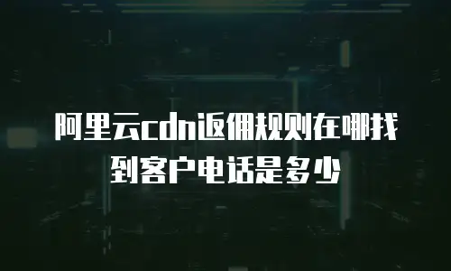 阿里云cdn返佣规则在哪找到客户电话是多少