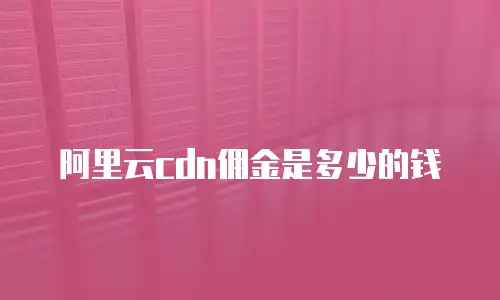 阿里云cdn佣金是多少的钱