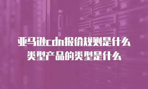 亚马逊cdn报价规则是什么类型产品的类型是什么