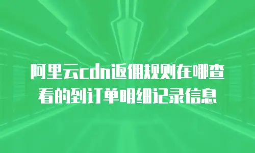 阿里云cdn返佣规则在哪查看的到订单明细记录信息