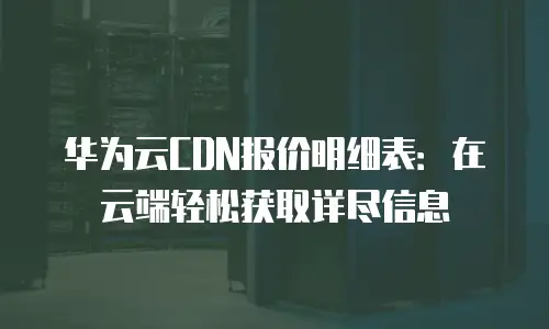 华为云CDN报价明细表：在云端轻松获取详尽信息