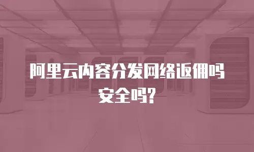 阿里云内容分发网络返佣吗安全吗?