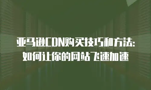 亚马逊CDN购买技巧和方法：如何让你的网站飞速加速