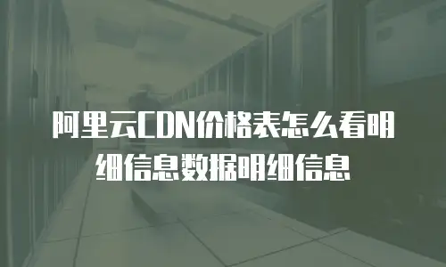 阿里云CDN价格表怎么看明细信息数据明细信息