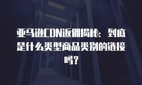 亚马逊CDN返佣揭秘：到底是什么类型商品类别的链接吗？