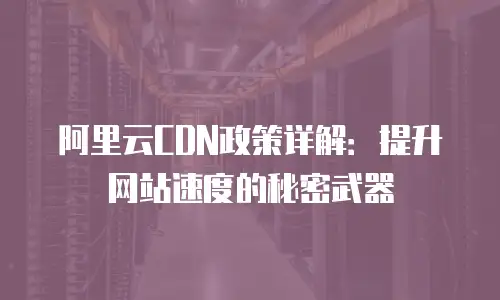 阿里云CDN政策详解：提升网站速度的秘密武器
