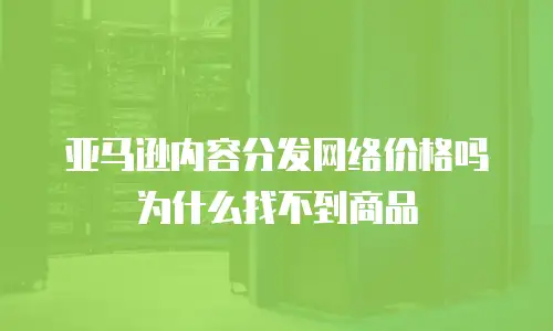 亚马逊内容分发网络价格吗为什么找不到商品