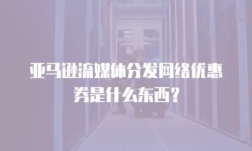 亚马逊流媒体分发网络优惠券是什么东西？