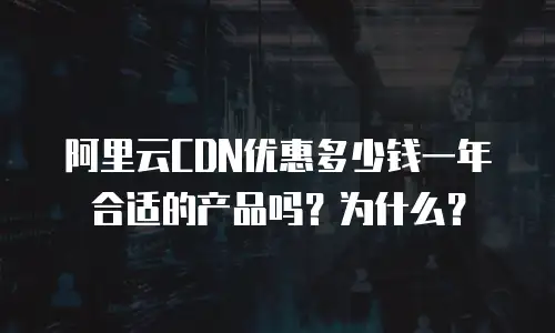 阿里云CDN优惠多少钱一年合适的产品吗？为什么？