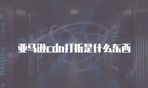 亚马逊cdn打折是什么东西
