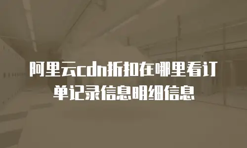 阿里云cdn折扣在哪里看订单记录信息明细信息