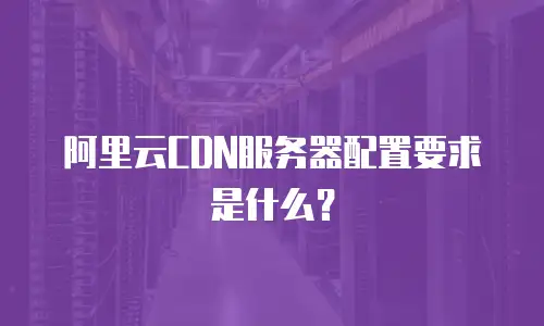 阿里云CDN服务器配置要求是什么？