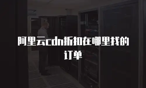 阿里云cdn折扣在哪里找的订单