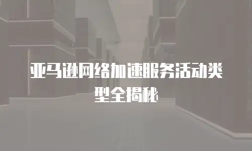 亚马逊网络加速服务活动类型全揭秘