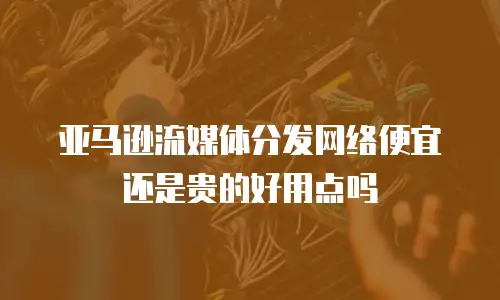 亚马逊流媒体分发网络便宜还是贵的好用点吗