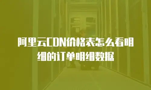 阿里云CDN价格表怎么看明细的订单明细数据