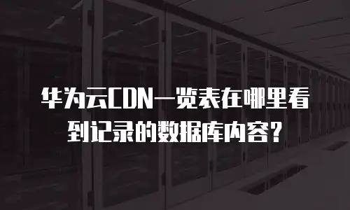 华为云CDN一览表在哪里看到记录的数据库内容？